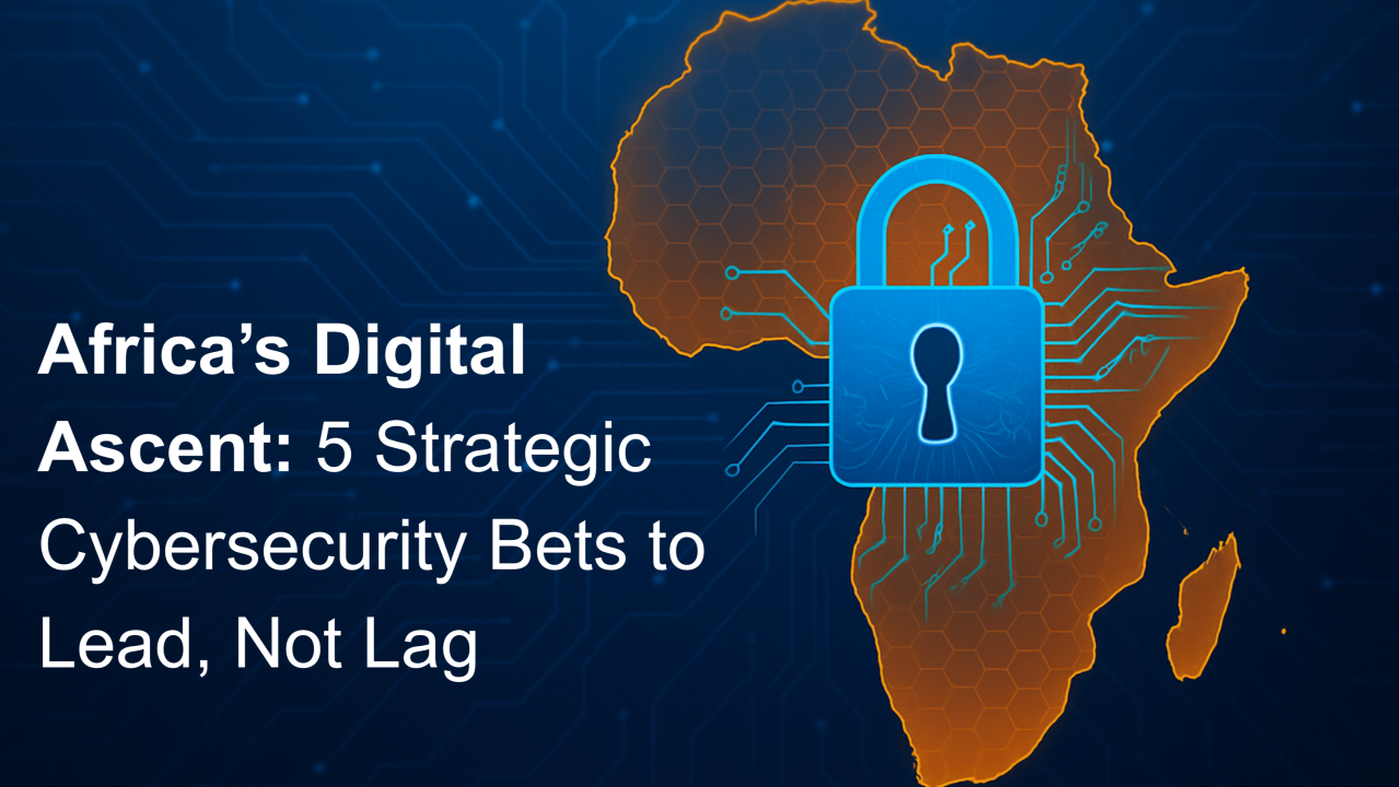 Africa’s Digital Ascent: 5 Strategic Cybersecurity Bets to Lead, Not Lag